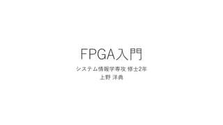 FPGA入門
システム情報学専攻 修士2年
上野 洋典
 