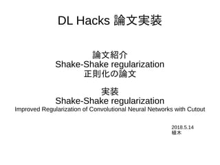 DL Hacks 論文実装
論文紹介
Shake-Shake regularization
正則化の論文
実装
Shake-Shake regularization
Improved Regularization of Convolutional Neural Networks with Cutout
2018.5.14
植木
 