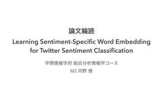 論文輪読
Learning Sentiment-Speciﬁc Word Embedding
for Twitter Sentiment Classiﬁcation
学際情報学府 総合分析情報学コース
M2 河野 慎
 