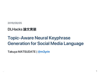 2019/08/05
DLHacks論文実装
Topic‑AwareNeuralKeyphrase
GenerationforSocialMediaLanguage
TakuyaMATSUDATE|@m3yrin
‑ 1
 