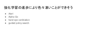 強化学習の進歩により色々凄いことができそう
● Atari
● Alpha Go
● hand eye cordination
● guided policy search
 