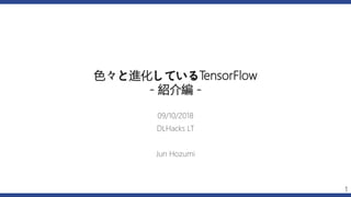 色々と進化しているTensorFlow
- 紹介編 -
09/10/2018
DLHacks LT
Jun Hozumi
1
 