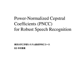 Power-Normalized Cepstral
Coefﬁcients (PNCC)
for Robust Speech Recognition
東京大学工学部システム創成学科Cコース
B3 中村泰貴
 