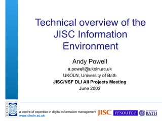 Technical overview of the JISC Information Environment Andy Powell [email_address] UKOLN, University of Bath JISC/NSF DLI   All Projects Meeting June 2002 