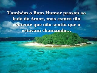 Também o Bom Humor passou ao lado do Amor, mas estava tão contente que não sentiu que o estavam chamando... 