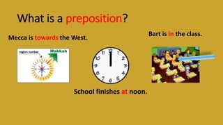 What is a preposition?
Mecca is towards the West.
School finishes at noon.
Bart is in the class.