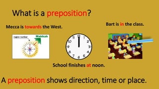 What is a preposition?
Mecca is towards the West.
A preposition shows direction, time or place.
School finishes at noon.
Bart is in the class.