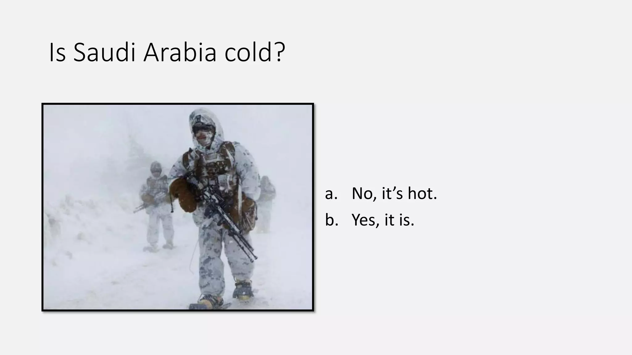 Is Saudi Arabia cold?
a. No, it’s hot.
b. Yes, it is.
 