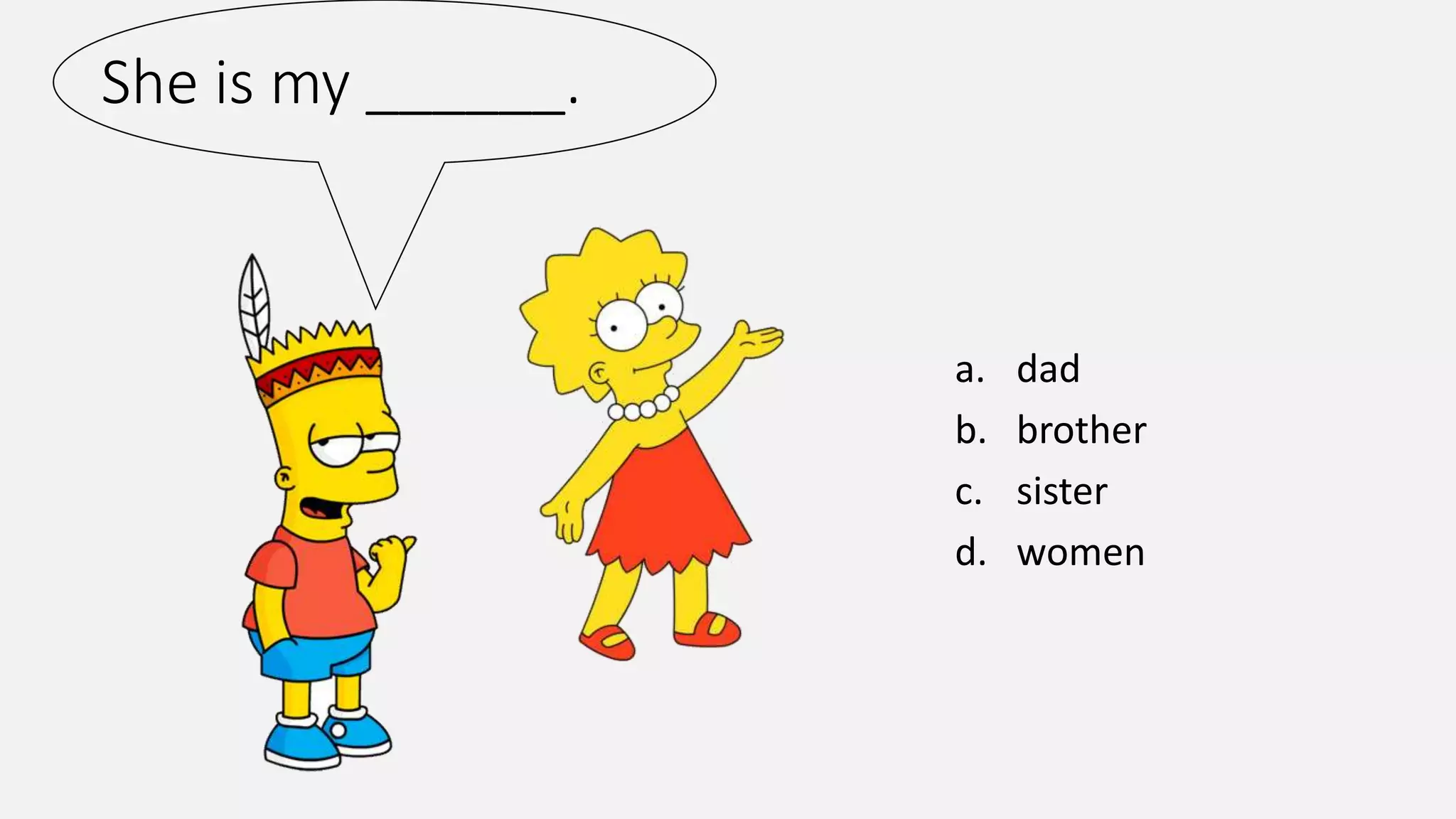 She is my ______.
a. dad
b. brother
c. sister
d. women
 