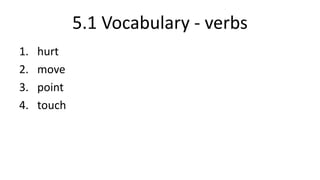 5.1 Vocabulary - verbs
1. hurt
2. move
3. point
4. touch
 