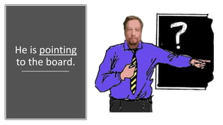 He is pointing
to the board.
 