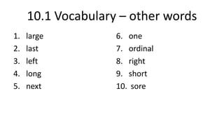 10.1 Vocabulary – other words
1. large
2. last
3. left
4. long
5. next
6. one
7. ordinal
8. right
9. short
10. sore
 