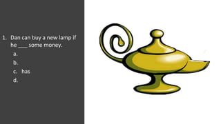 1. Dan can buy a new lamp if
he ___ some money.
a.
b.
c. has
d.
 