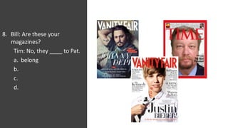 8. Bill: Are these your
magazines?
Tim: No, they ____ to Pat.
a. belong
b.
c.
d.
 