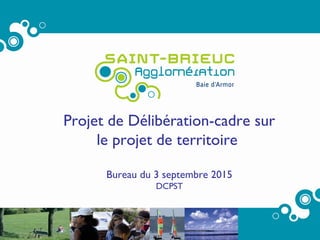 1
Projet de Délibération-cadre sur
le projet de territoire
Bureau du 3 septembre 2015
DCPST
 