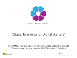 “Digital Branding for Digital Starters”
Cheryl Miller, Founder & Executive Director, Digital Leadership Institute
inQube - female digital accelerator @MIC Brussels - 17 July 2014
 