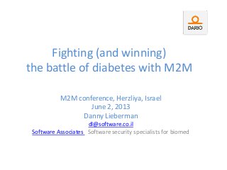 Fighting (and winning)
the battle of diabetes with M2M
M2M conference, Herzliya, Israel
June 2, 2013
Danny Lieberman
dl@software.co.il
Software Associates Software security specialists for biomed
 