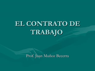 EL CONTRATO DEEL CONTRATO DE
TRABAJOTRABAJO
Prof. Juan Muñoz BecerraProf. Juan Muñoz Becerra
 