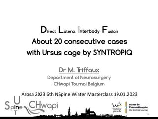 Direct Lateral Interbody Fusion
About 20 consecutive cases
with Ursus cage by SYNTROPIQ
Dr M. Triffaux
Department of Neuro...