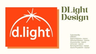DLight
Design
Submitted By-
GROUP 1
Aakriti Pathania - 035001
Abhishek Madaan - 035004
Anusmita Das - 035015
Ishita Jain - 035025
Ramanpreet Kaur - 035042
Saurav Priyadarshi - 035050
 