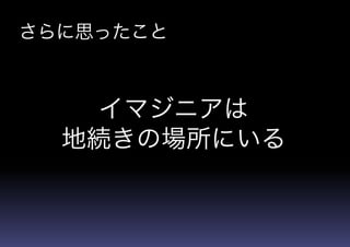 さらに思ったこと
イマジニアは
地続きの場所にいる
 