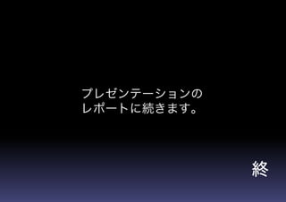 プレゼンテーションの
レポートに続きます。
終
 
