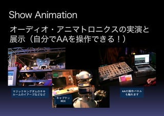 Show Animation
オーディオ・アニマトロニクスの実演と
展示（自分でAAを操作できる！）
マジックキングダムのチキ
ルームのイアーゴなどなど
キャプテン
REX
AAの操作パネル
も触れます
 