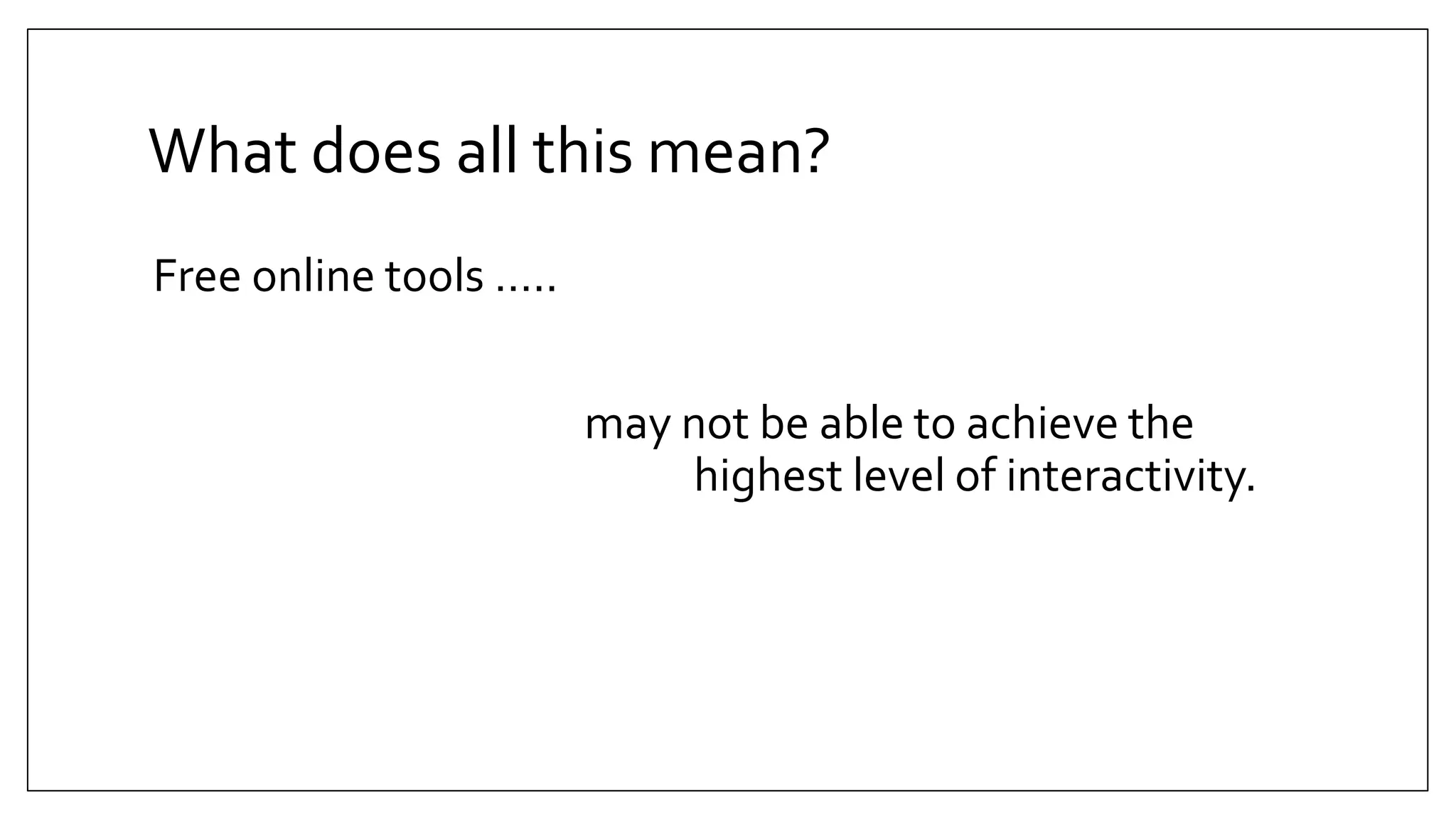 What does all this mean?
Free online tools …..
may not be able to achieve the
highest level of interactivity.
 