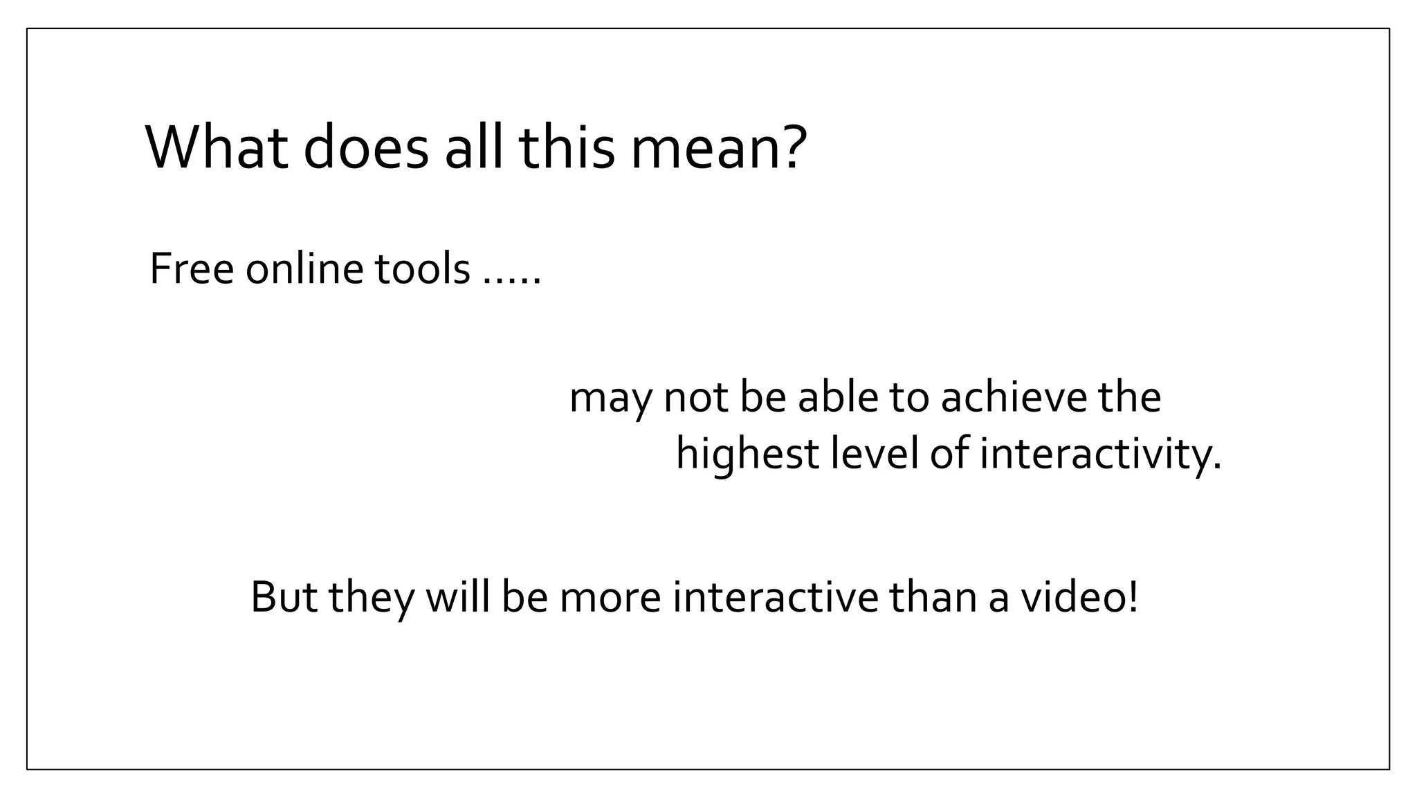 What does all this mean?
Free online tools …..
may not be able to achieve the
highest level of interactivity.
But they will be more interactive than a video!
 