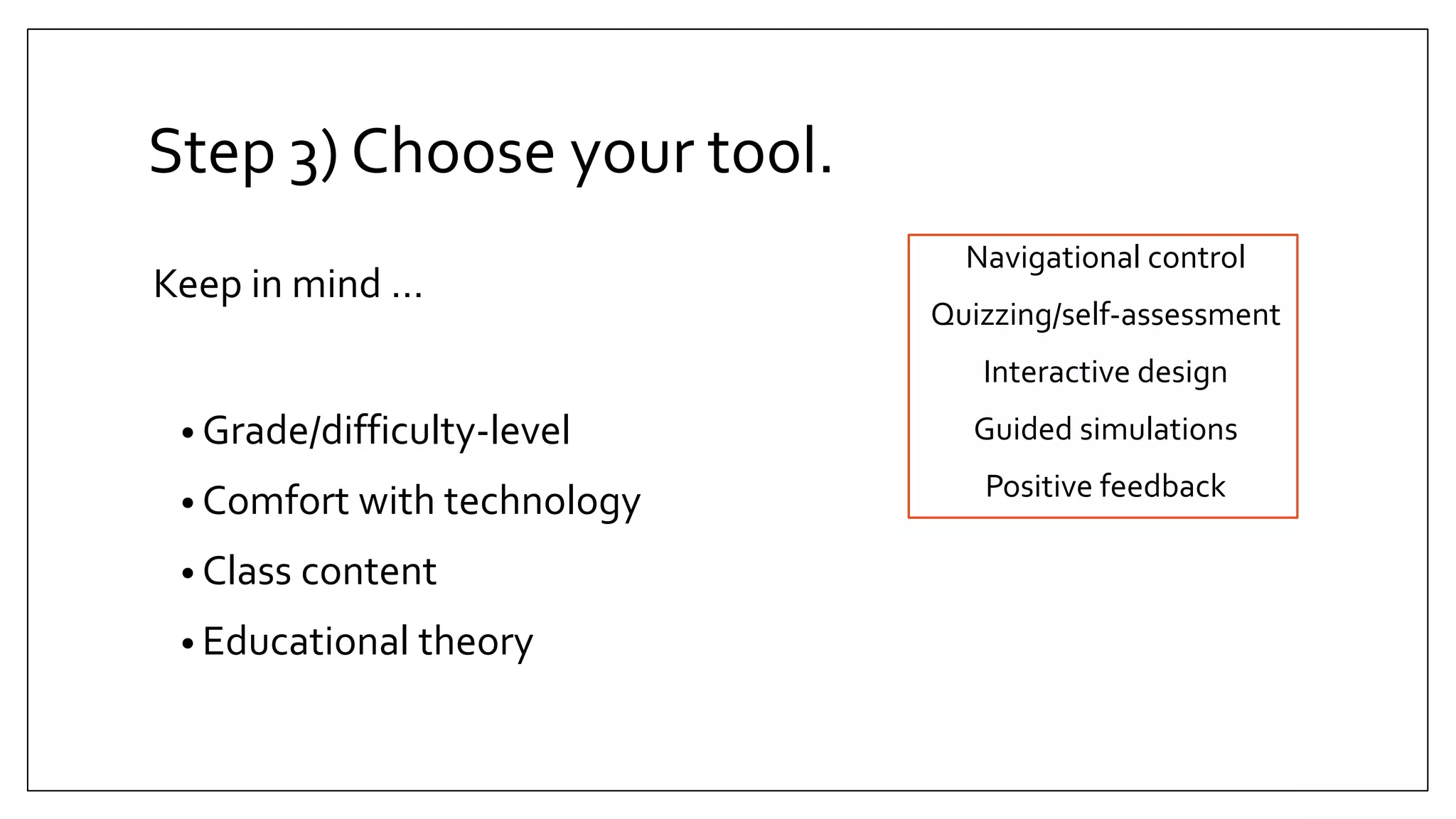 Step 3) Choose your tool.
Keep in mind …
• Grade/difficulty-level
• Comfort with technology
• Class content
• Educational theory
Navigational control
Quizzing/self-assessment
Interactive design
Guided simulations
Positive feedback
 