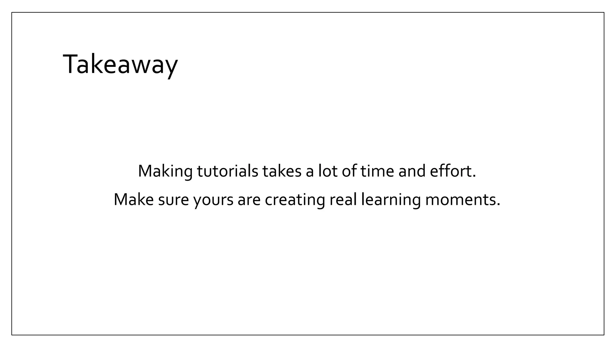 Takeaway
Making tutorials takes a lot of time and effort.
Make sure yours are creating real learning moments.
 