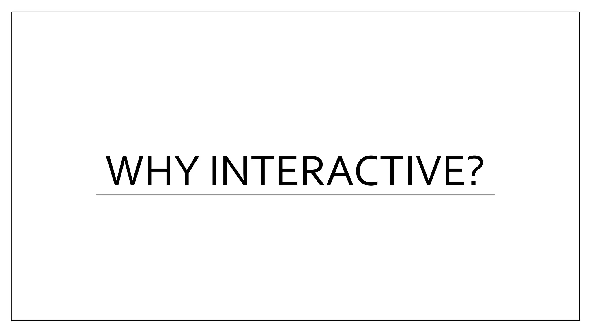 WHY INTERACTIVE?
 