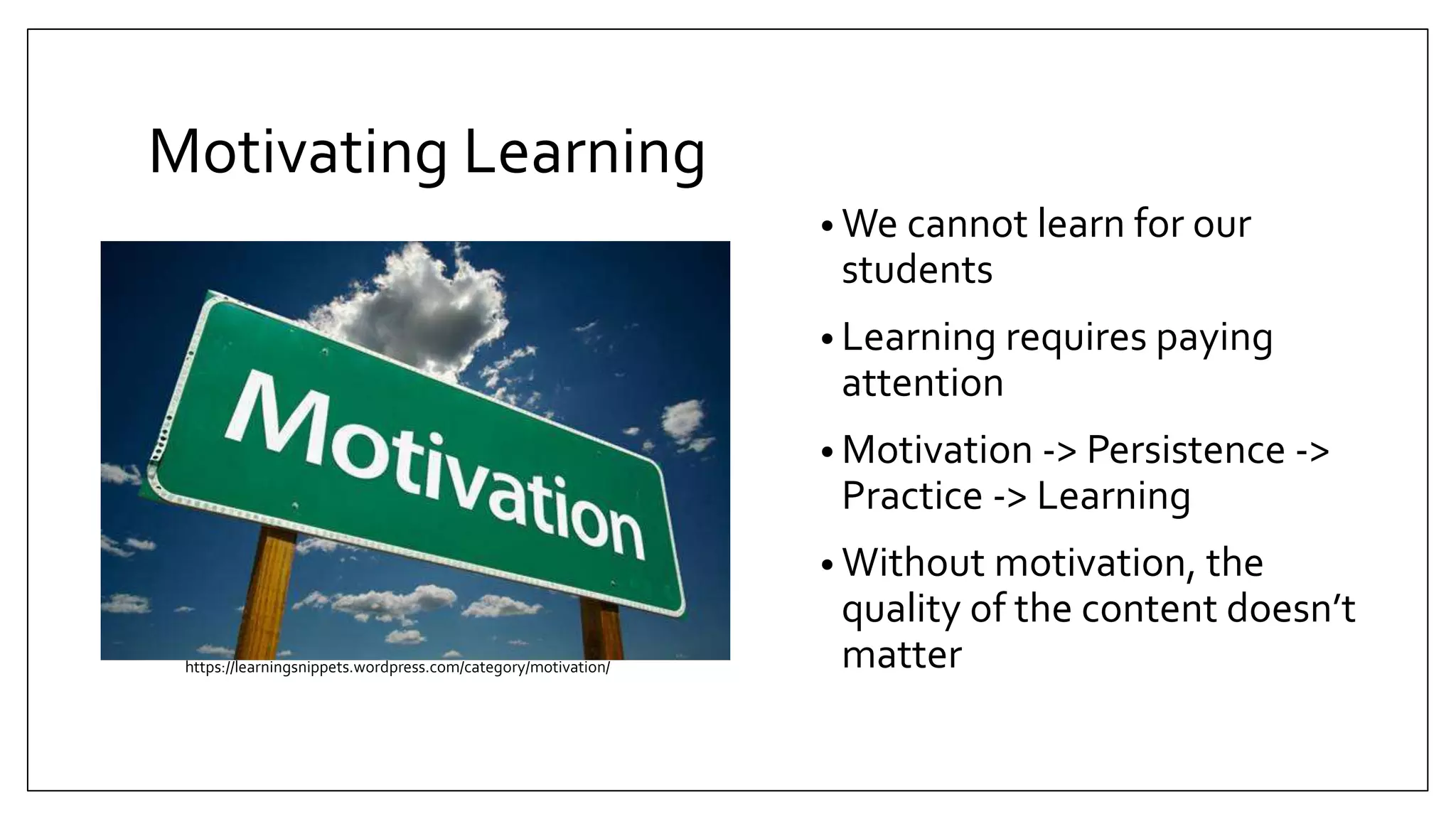 Motivating Learning
• We cannot learn for our
students
• Learning requires paying
attention
• Motivation -> Persistence ->
Practice -> Learning
• Without motivation, the
quality of the content doesn’t
matterhttps://learningsnippets.wordpress.com/category/motivation/
Michael Allen’s Guide to e-Learning
 