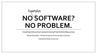 NO SOFTWARE?
NO PROBLEM.
Creating Interactive Lessons Using Free Online Resources
Mandi Goodsett – PerformingArts & Humanities Librarian
Cleveland State University
 