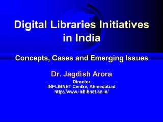 Digital Libraries Initiatives
in India
Concepts, Cases and Emerging Issues
Dr. Jagdish Arora
Director
INFLIBNET Centre, Ahmedabad
http://www.inflibnet.ac.in/
 