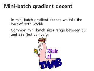 Mini-batch gradient decent
In mini-batch gradient decent, we take the
best of both worlds.
Common mini-batch sizes range between 50
and 256 (but can vary).
 