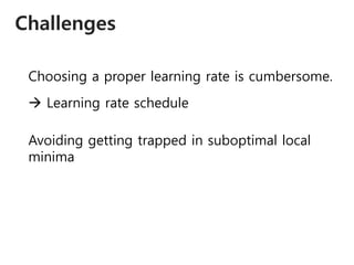 Challenges
Choosing a proper learning rate is cumbersome.
 Learning rate schedule
Avoiding getting trapped in suboptimal local
minima
 