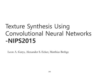 248
Texture Synthesis Using
Convolutional Neural Networks
-NIPS2015
Leon A. Gatys, Alexander S. Ecker, Matthias Bethge
 