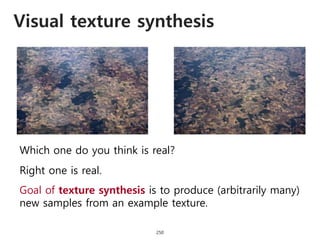 Visual texture synthesis
250
Which one do you think is real?
Right one is real.
Goal of texture synthesis is to produce (arbitrarily many)
new samples from an example texture.
 