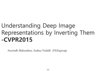 260
Understanding Deep Image
Representations by Inverting Them
-CVPR2015
Aravindh Mahendran, Andrea Vedaldi (VGGgroup)
 