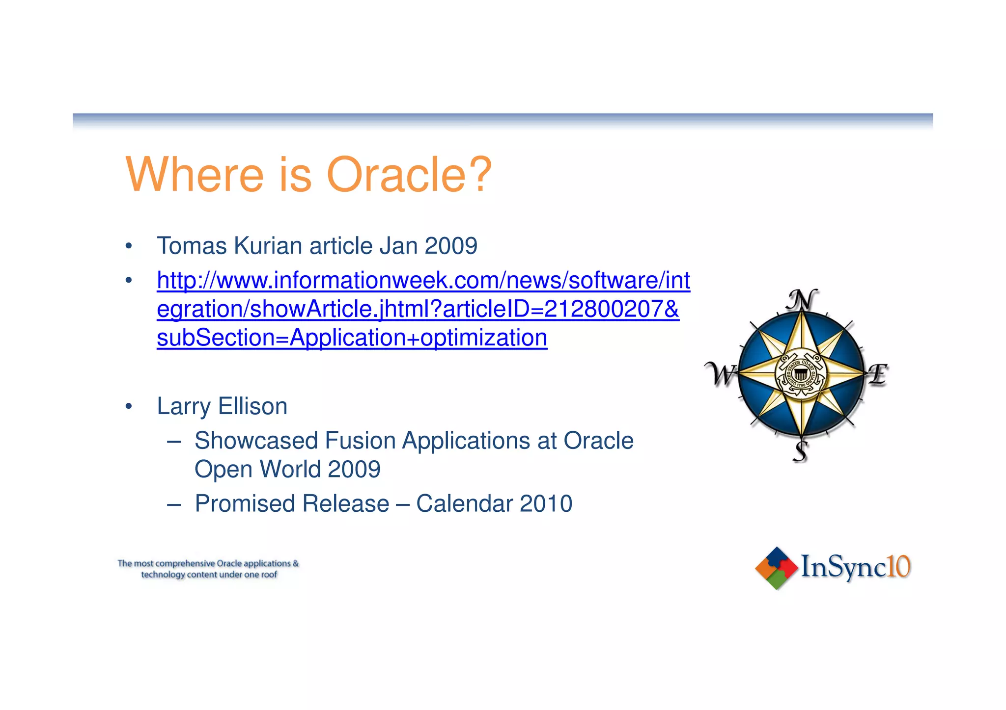 Where is Oracle?
• Tomas Kurian article Jan 2009
• http://www.informationweek.com/news/software/int
  egration/showArticle.jhtml?articleID=212800207&
  subSection=Application+optimization

• Larry Ellison
   – Showcased Fusion Applications at Oracle
     Open World 2009
   – Promised Release – Calendar 2010
 