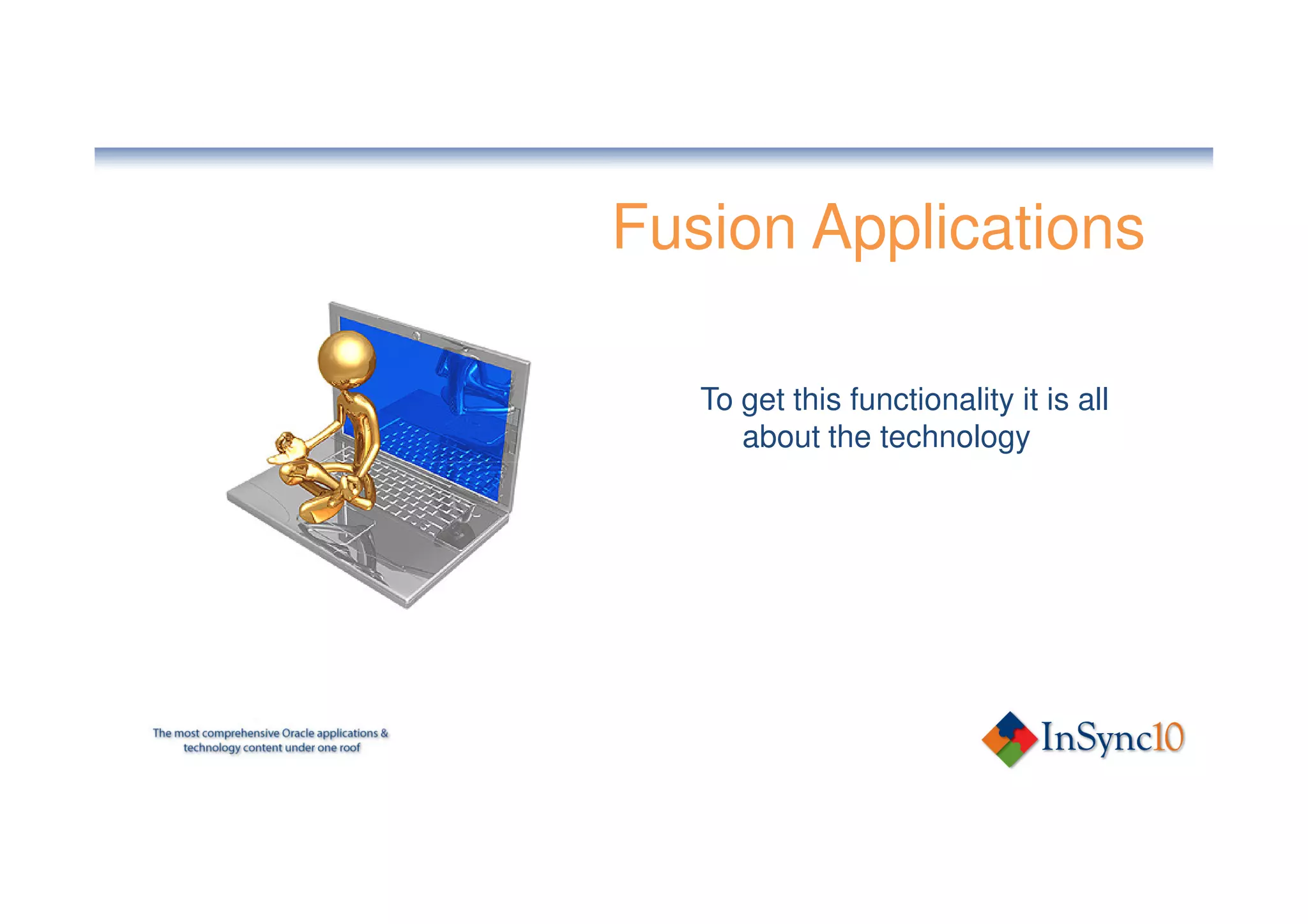 Fusion Applications

   To get this functionality it is all
      about the technology
 