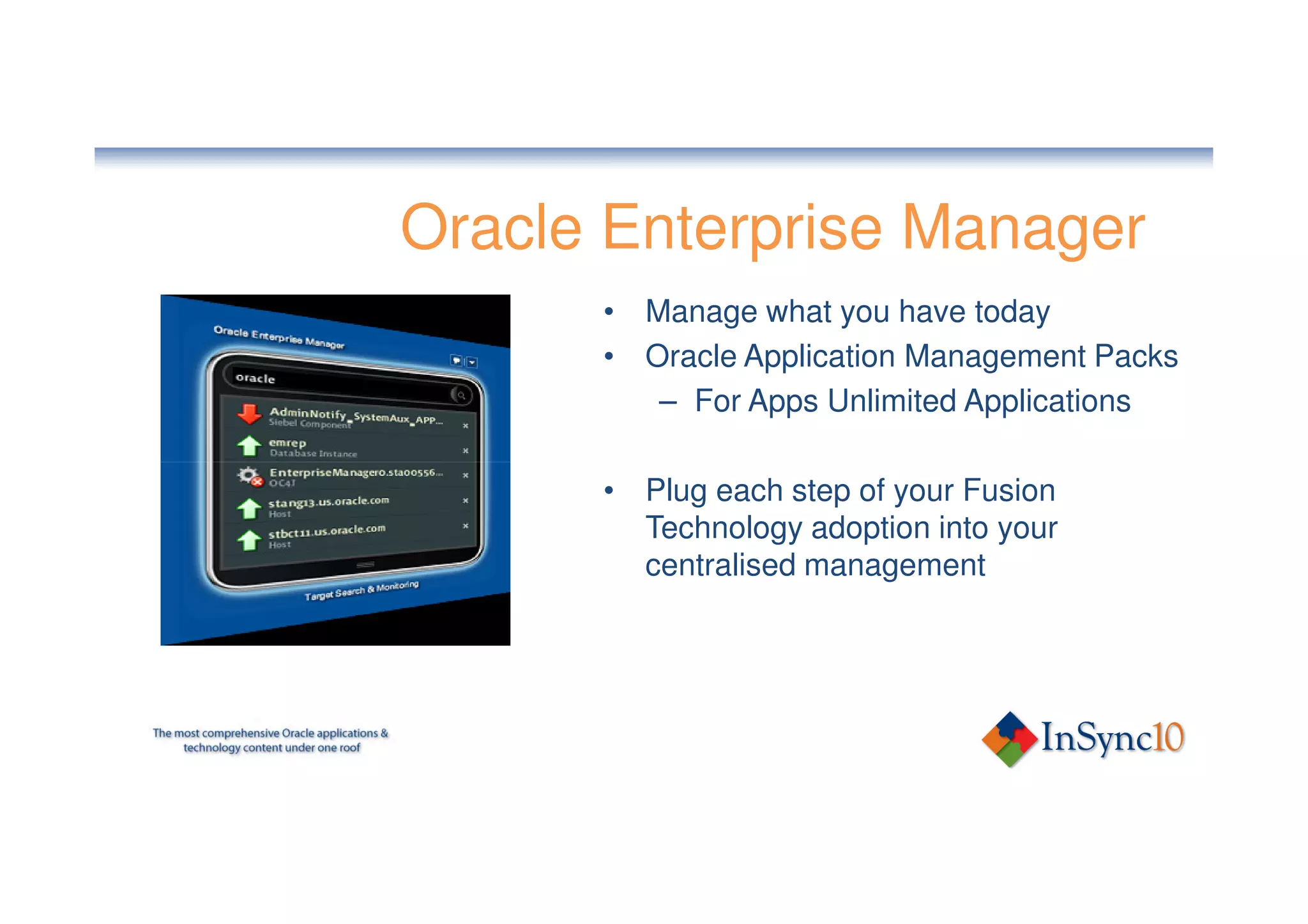 Oracle Enterprise Manager
      • Manage what you have today
      • Oracle Application Management Packs
         – For Apps Unlimited Applications

      • Plug each step of your Fusion
        Technology adoption into your
        centralised management
 