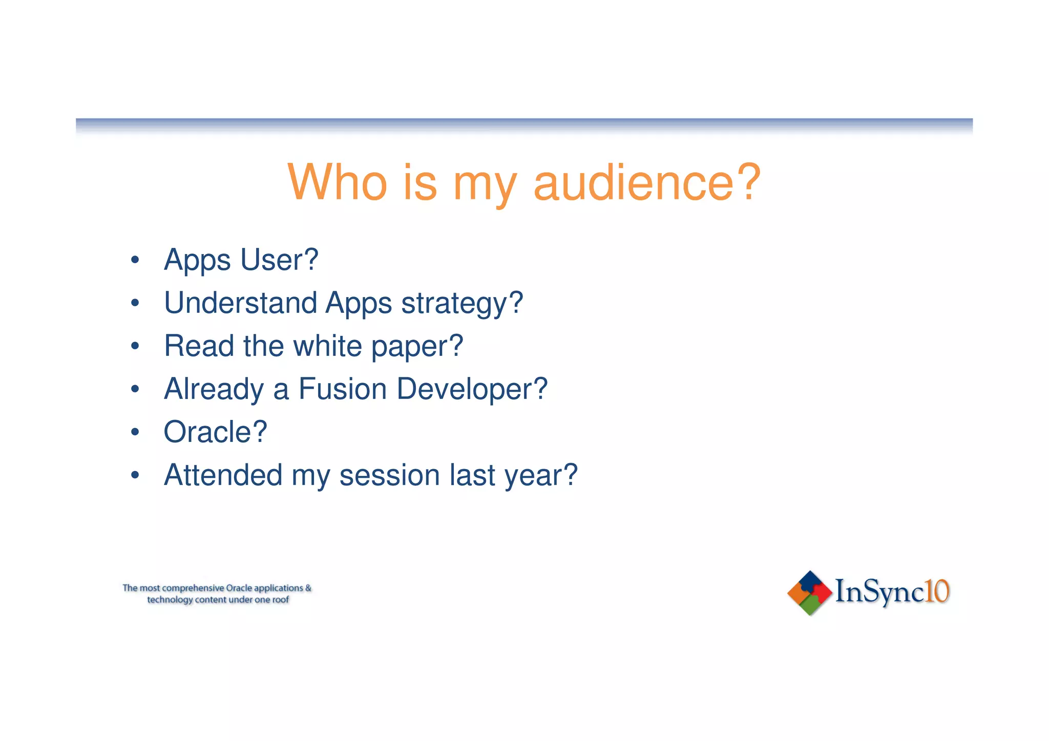 Who is my audience?
•   Apps User?
•   Understand Apps strategy?
•   Read the white paper?
•   Already a Fusion Developer?
•   Oracle?
•   Attended my session last year?
 