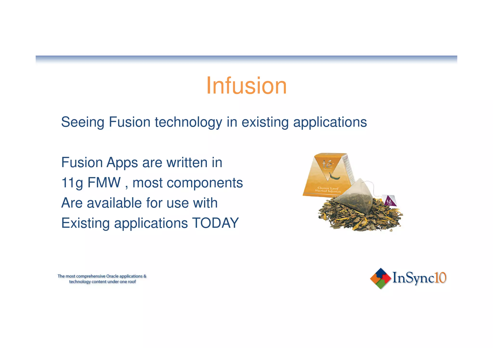 Infusion
Seeing Fusion technology in existing applications

Fusion Apps are written in
11g FMW , most components
Are available for use with
Existing applications TODAY
 