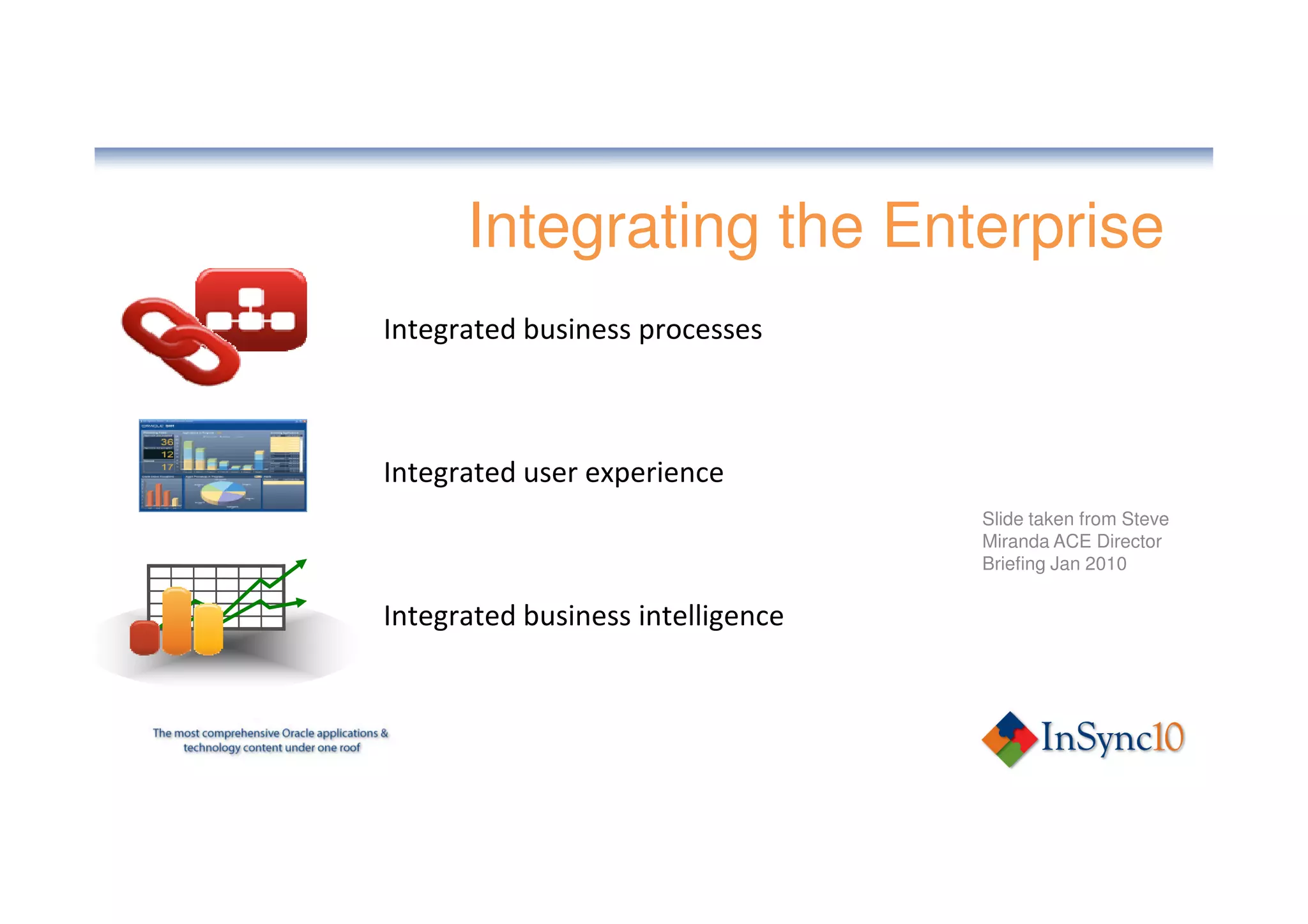 Integrating the Enterprise
Integrated business processes



Integrated user experience
                                   Slide taken from Steve
                                   Miranda ACE Director
                                   Briefing Jan 2010

Integrated business intelligence
 