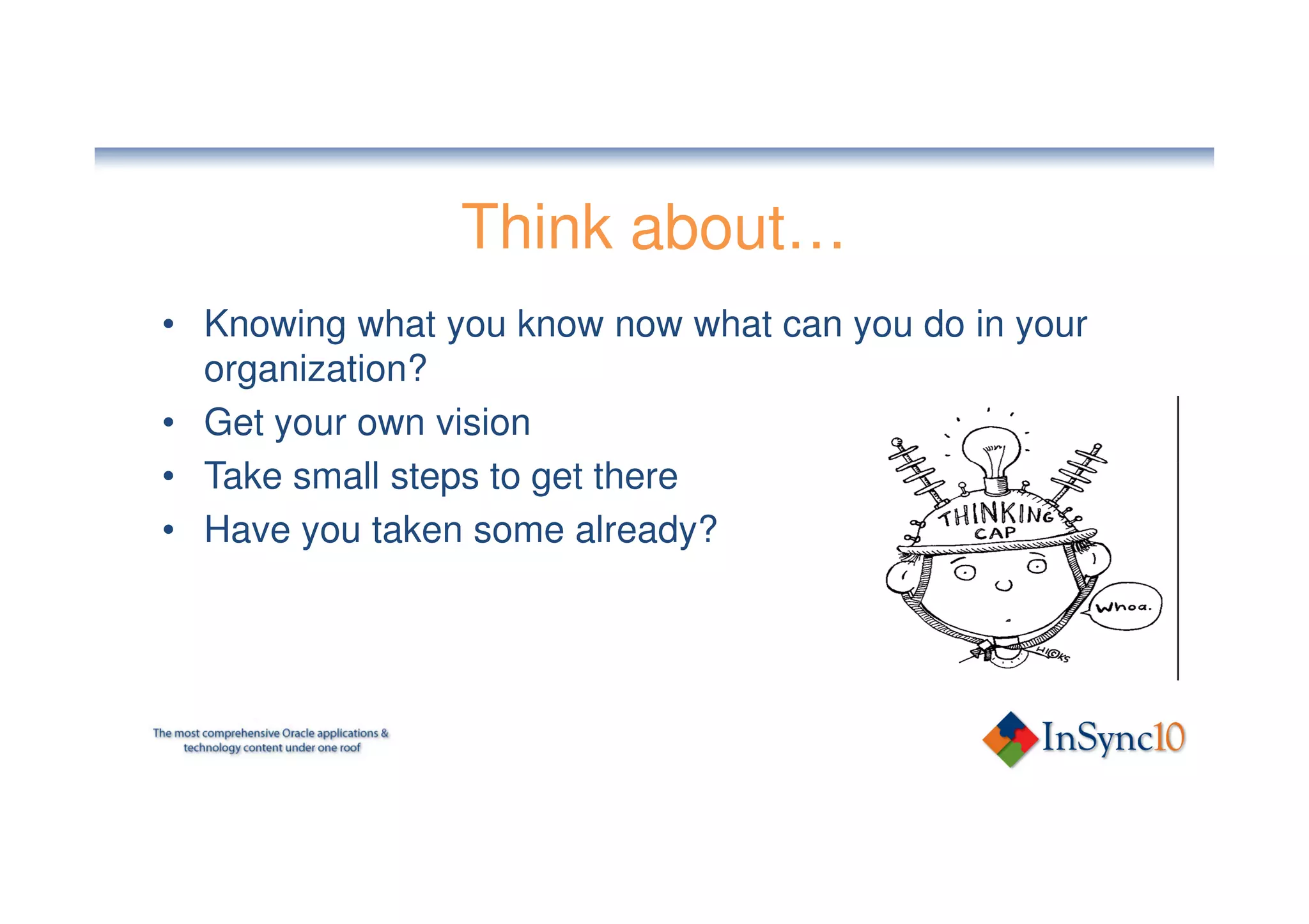 Think about…
• Knowing what you know now what can you do in your
  organization?
• Get your own vision
• Take small steps to get there
• Have you taken some already?
 