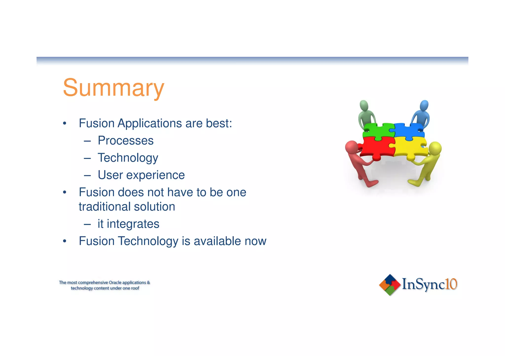 Summary
• Fusion Applications are best:
    – Processes
    – Technology
    – User experience
• Fusion does not have to be one
  traditional solution
    – it integrates
• Fusion Technology is available now
 