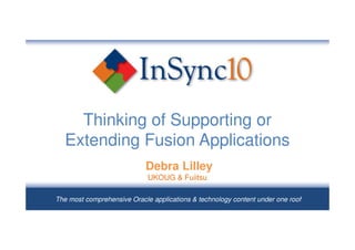 Thinking of Supporting or
   Extending Fusion Applications
                            Debra Lilley
                             UKOUG & Fujitsu
                                August 2010
The most comprehensive Oracle applications & technology content under one roof
 