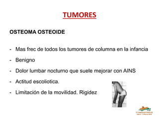 TUMORES
OSTEOMA OSTEOIDE
- Mas frec de todos los tumores de columna en la infancia
- Benigno
- Dolor lumbar nocturno que s...